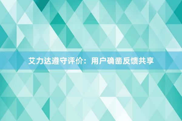 艾力达遵守评价：用户确凿反馈共享